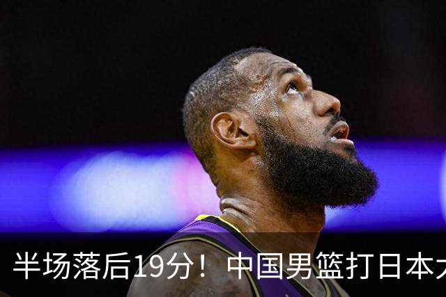 半场落后19分！中国男篮打日本太被动，老问题全暴露，郭士强拿啥翻盘？