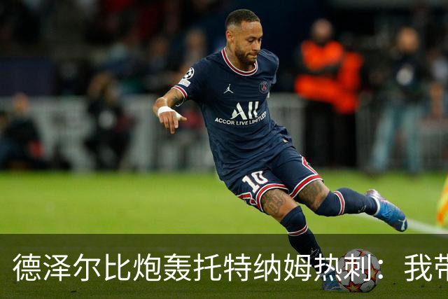 德泽尔比炮轰托特纳姆热刺：我带过的最脆弱的球队