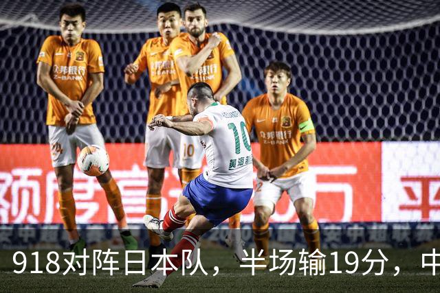 918对阵日本队，半场输19分，中国男篮危险，3人低迷，2短板拉胯